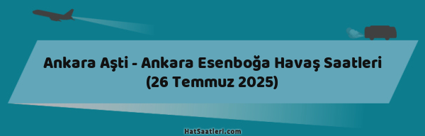 Ankara Aşti - Ankara Esenboğa Havaş Saatleri (26 Temmuz 2025)